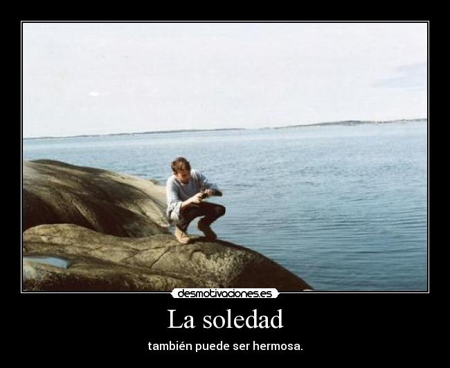 La soledad - también puede ser hermosa.