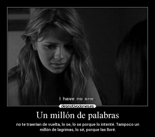Un millón de palabras - no te traerían de vuelta, lo se, lo se porque lo intenté. Tampoco un
millón de lagrimas, lo sé, porque las lloré.