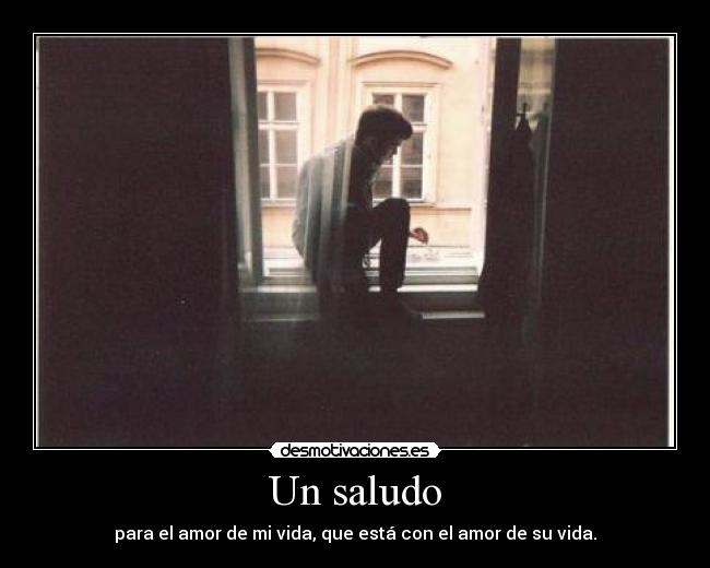 Un saludo - para el amor de mi vida, que está con el amor de su vida.