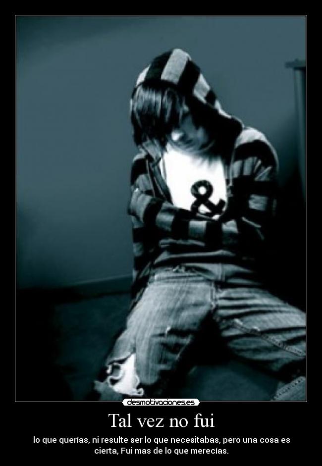 Tal vez no fui - lo que querías, ni resulte ser lo que necesitabas, pero una cosa es
cierta, Fui mas de lo que merecías.