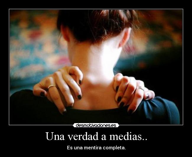 Una verdad a medias.. - Es una mentira completa.