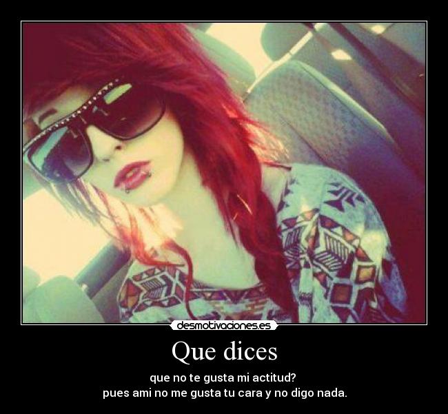 Que dices - que no te gusta mi actitud?
pues ami no me gusta tu cara y no digo nada.