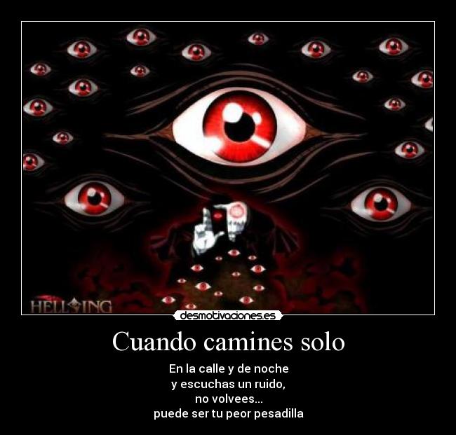 Cuando camines solo - En la calle y de noche
y escuchas un ruido,
no volvees...
puede ser tu peor pesadilla