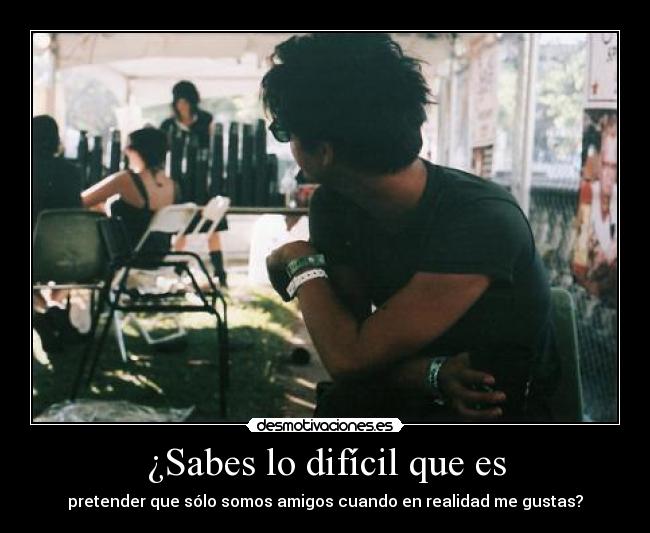 ¿Sabes lo difícil que es - pretender que sólo somos amigos cuando en realidad me gustas?