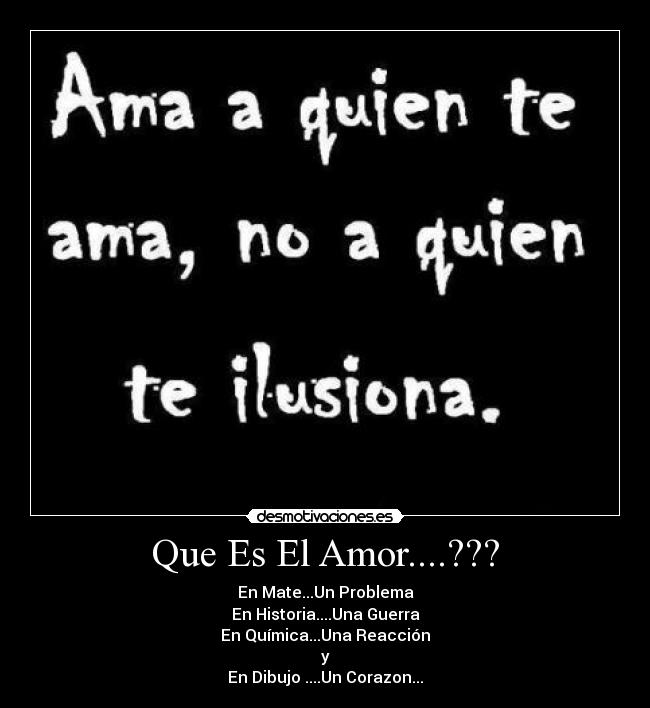 Que Es El Amor....??? - En Mate...Un Problema
En Historia....Una Guerra
En Química...Una Reacción
y
En Dibujo ....Un Corazon...