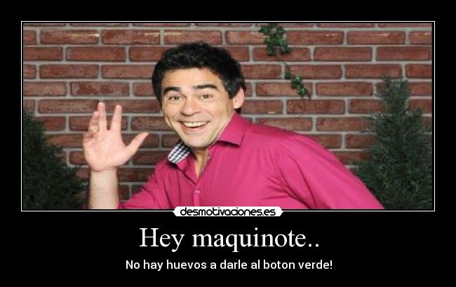 Hey maquinote.. - No hay huevos a darle al boton verde!