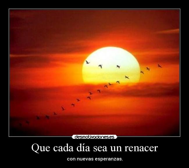 Que cada día sea un renacer - con nuevas esperanzas.