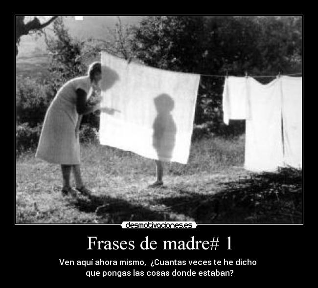 Frases de madre# 1 - Ven aquí ahora mismo, ¿Cuantas veces te he dicho
que pongas las cosas donde estaban?