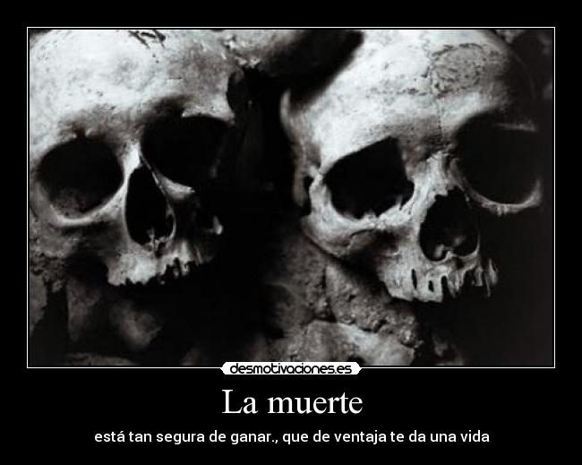 La muerte - está tan segura de ganar., que de ventaja te da una vida