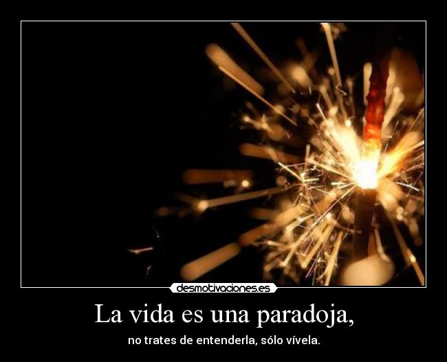 La vida es una paradoja, - no trates de entenderla, sólo vívela.