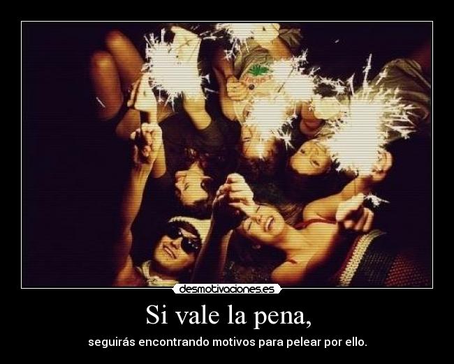 Si vale la pena, - seguirás encontrando motivos para pelear por ello.