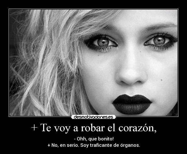 + Te voy a robar el corazón, - - Ohh, que bonito!
+ No, en serio. Soy traficante de órganos.