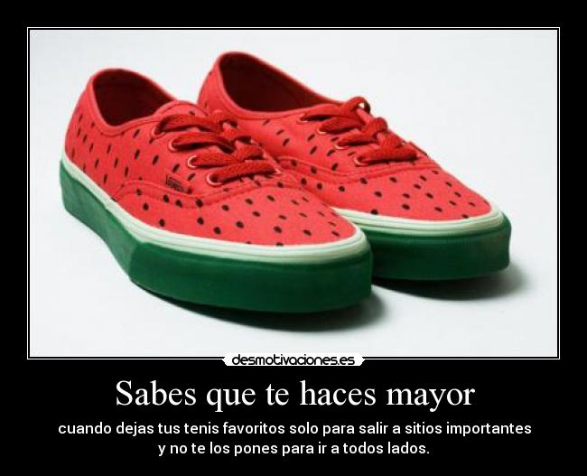 Sabes que te haces mayor - cuando dejas tus tenis favoritos solo para salir a sitios importantes
y no te los pones para ir a todos lados.