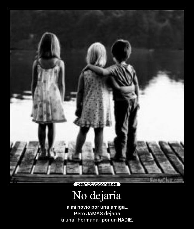 No dejaría - a mi novio por una amiga...
Pero JAMÁS dejaría
a una hermana por un NADIE.