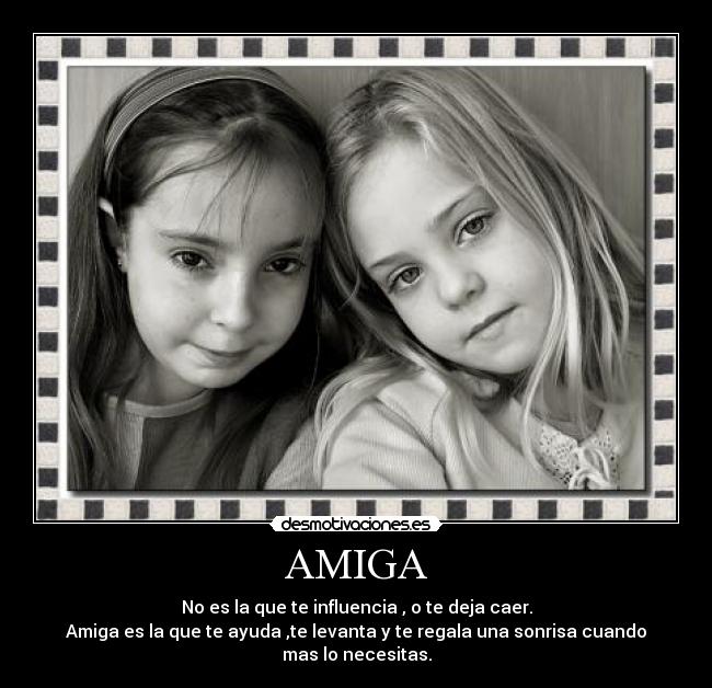 AMIGA - No es la que te influencia , o te deja caer.
Amiga es la que te ayuda ,te levanta y te regala una sonrisa cuando mas lo necesitas.