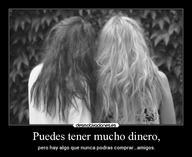 Puedes tener mucho dinero, - pero hay algo que nunca podras comprar...amigos.