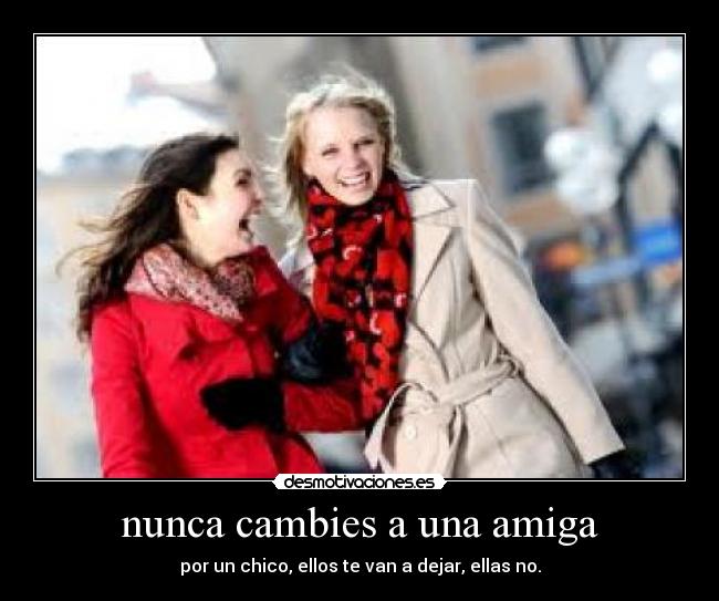 nunca cambies a una amiga - por un chico, ellos te van a dejar, ellas no.