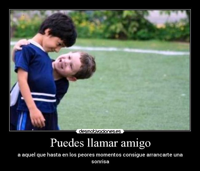 Puedes llamar amigo - a aquel que hasta en los peores momentos consigue arrancarte una sonrisa