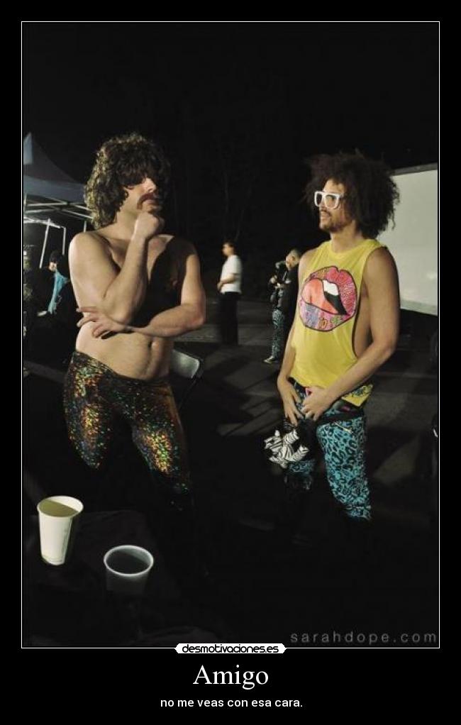 Amigo - no me veas con esa cara.