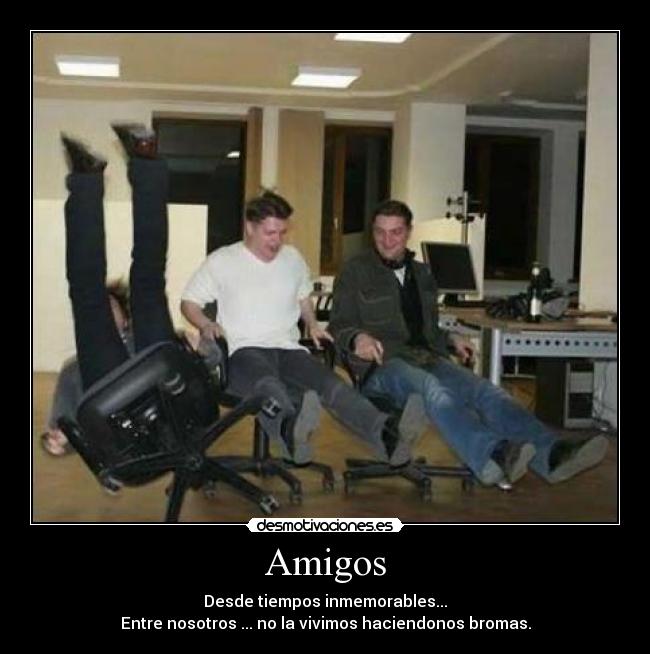 Amigos - Desde tiempos inmemorables...
Entre nosotros ... no la vivimos haciendonos bromas.