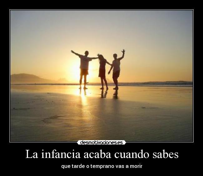 La infancia acaba cuando sabes - que tarde o temprano vas a morir