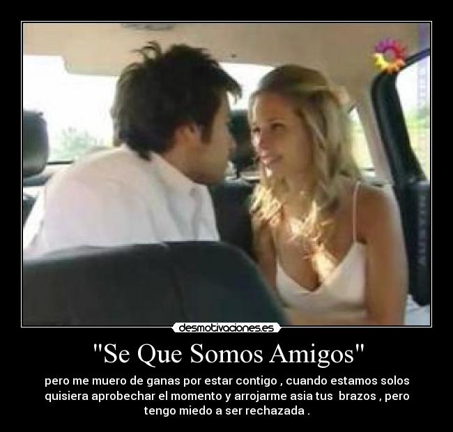 Se Que Somos Amigos - pero me muero de ganas por estar contigo , cuando estamos solos
quisiera aprobechar el momento y arrojarme asia tus brazos , pero
tengo miedo a ser rechazada .