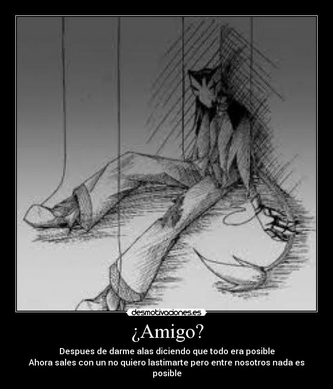 ¿Amigo? - Despues de darme alas diciendo que todo era posible
Ahora sales con un no quiero lastimarte pero entre nosotros nada es posible