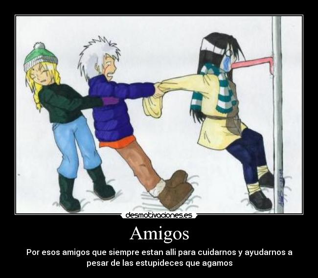 Amigos - Por esos amigos que siempre estan alli para cuidarnos y ayudarnos a
pesar de las estupideces que agamos
