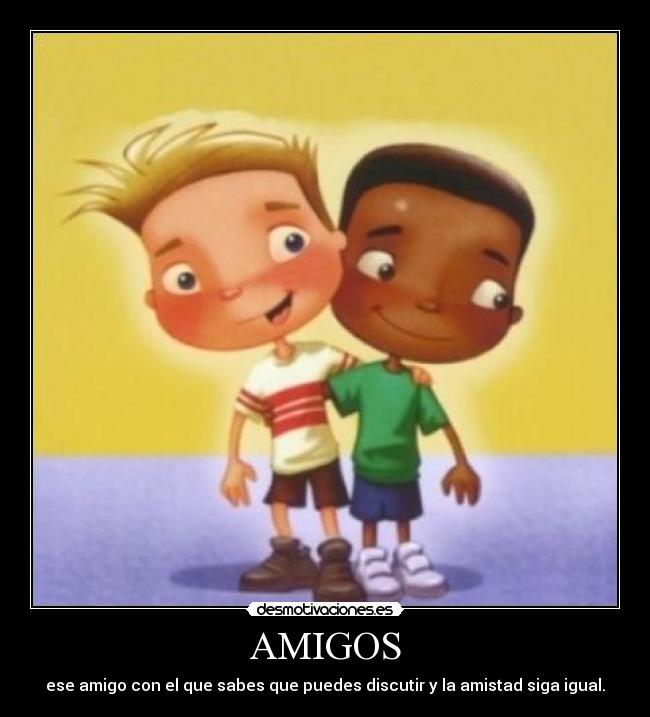 AMIGOS - ese amigo con el que sabes que puedes discutir y la amistad siga igual.