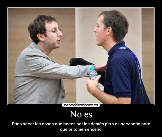 No es - Ético sacar las cosas que haces por los demás pero es necesario para
que te tomen enserio.