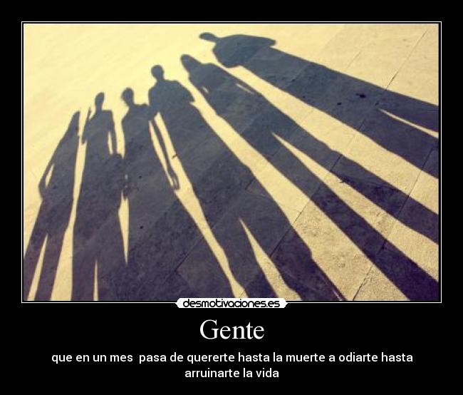 Gente - que en un mes pasa de quererte hasta la muerte a odiarte hasta arruinarte la vida