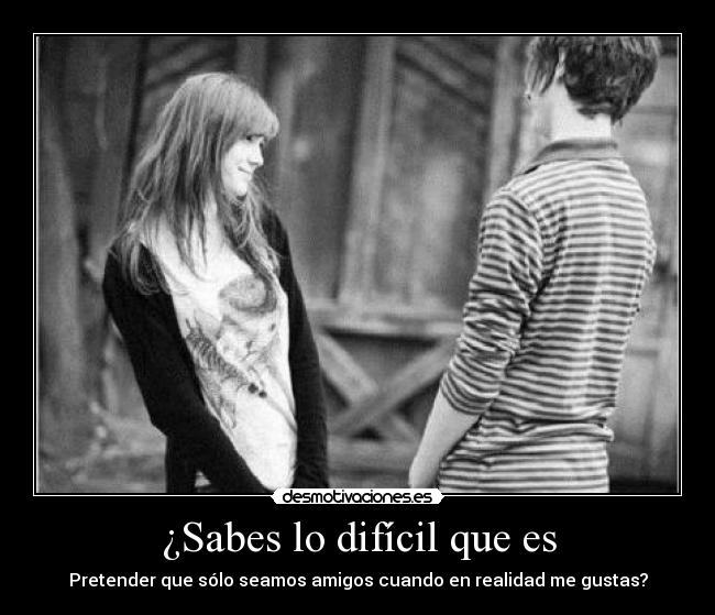 ¿Sabes lo difícil que es - Pretender que sólo seamos amigos cuando en realidad me gustas?