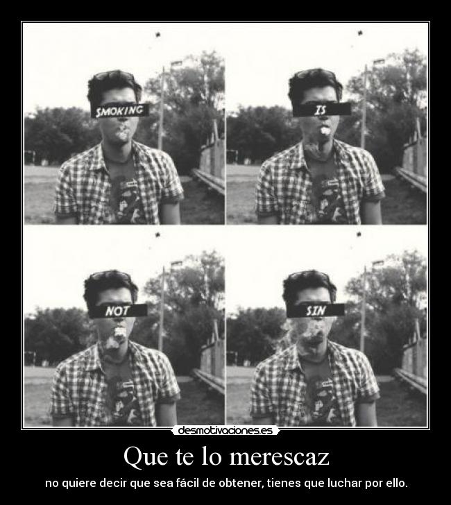 Que te lo merescaz - no quiere decir que sea fácil de obtener, tienes que luchar por ello.