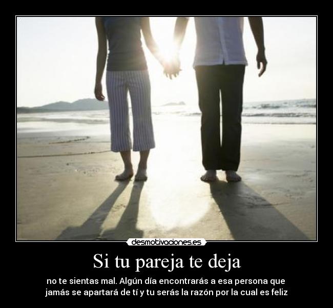 Si tu pareja te deja - no te sientas mal. Algún día encontrarás a esa persona que 
jamás se apartará de tí y tu serás la razón por la cual es feliz