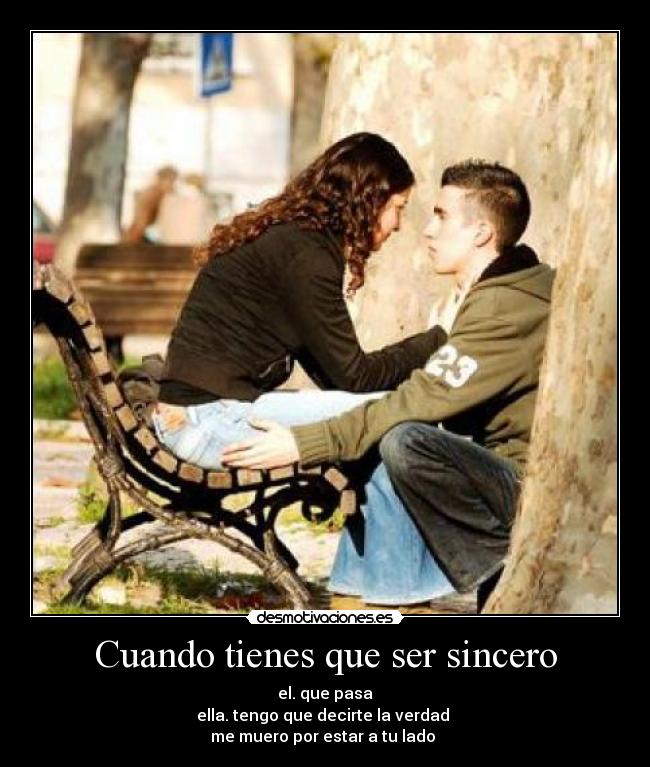 Cuando tienes que ser sincero - el. que pasa
ella. tengo que decirte la verdad 
me muero por estar a tu lado ♥