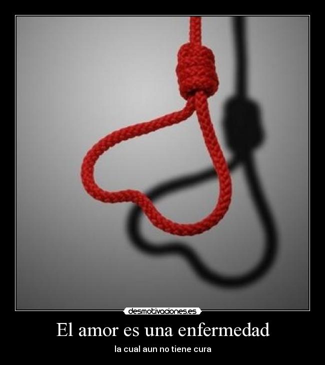El amor es una enfermedad - la cual aun no tiene cura