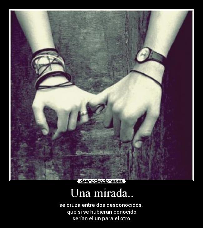 Una mirada.. - se cruza entre dos desconocidos, 
que si se hubieran conocido
serían el un para el otro.