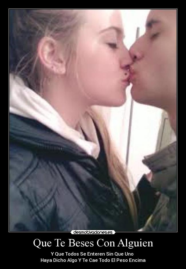 Que Te Beses Con Alguien - Y Que Todos Se Enteren Sin Que Uno
Haya Dicho Algo Y Te Cae Todo El Peso Encima
