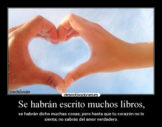 Se habrán escrito muchos libros, - se habrán dicho muchas cosas; pero hasta que tu corazón no lo
sienta; no sabrás del amor verdadero.