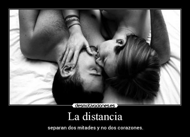 La distancia - separan dos mitades y no dos corazones.