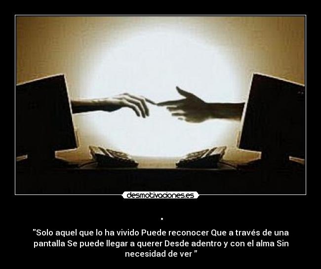 . - Solo aquel que lo ha vivido Puede reconocer Que a través de una
pantalla Se puede llegar a querer Desde adentro y con el alma Sin
necesidad de ver ”