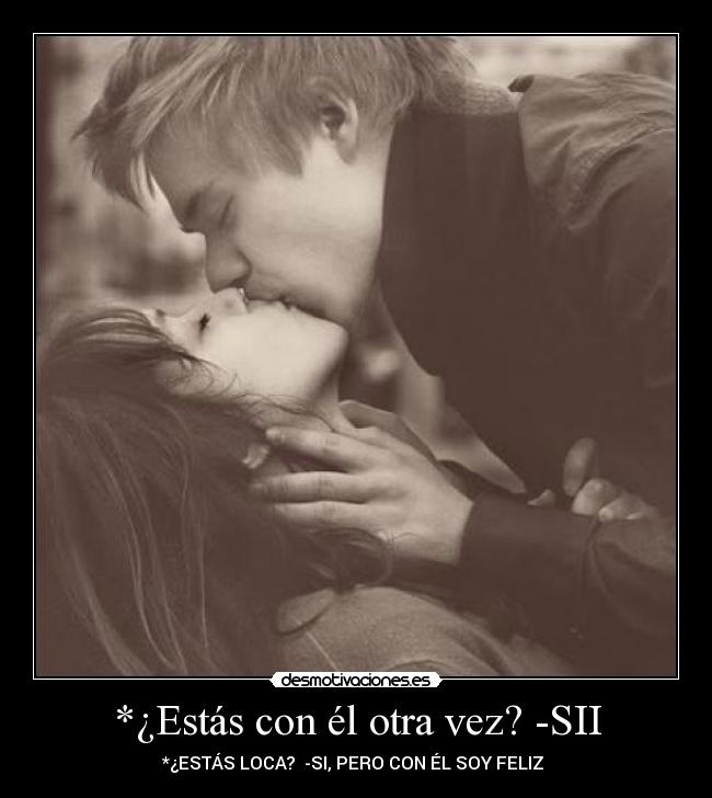 *¿Estás con él otra vez? -SII - *¿ESTÁS LOCA?  -SI, PERO CON ÉL SOY FELIZ ♥
