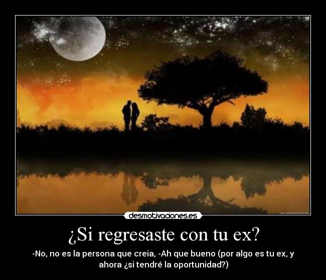 ¿Si regresaste con tu ex? - -No, no es la persona que creia, -Ah que bueno (por algo es tu ex, y
ahora ¿si tendré la oportunidad?)