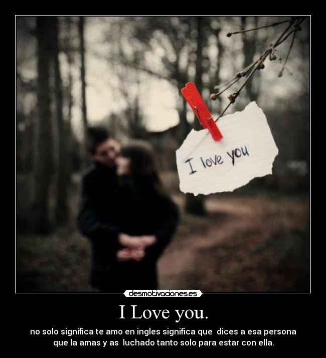 I Love you. - no solo significa te amo en ingles significa que dices a esa persona
que la amas y as luchado tanto solo para estar con ella.