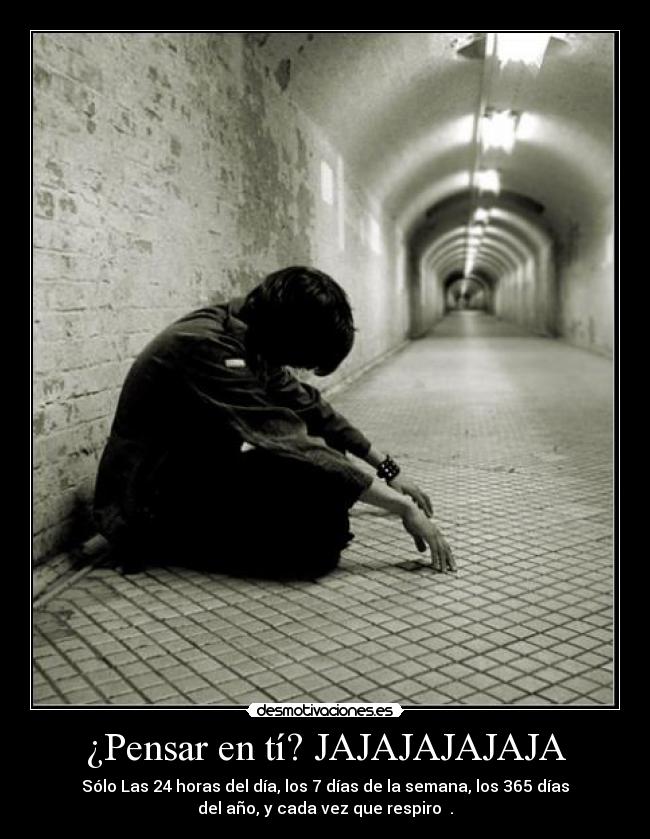 ¿Pensar en tí? JAJAJAJAJAJA -