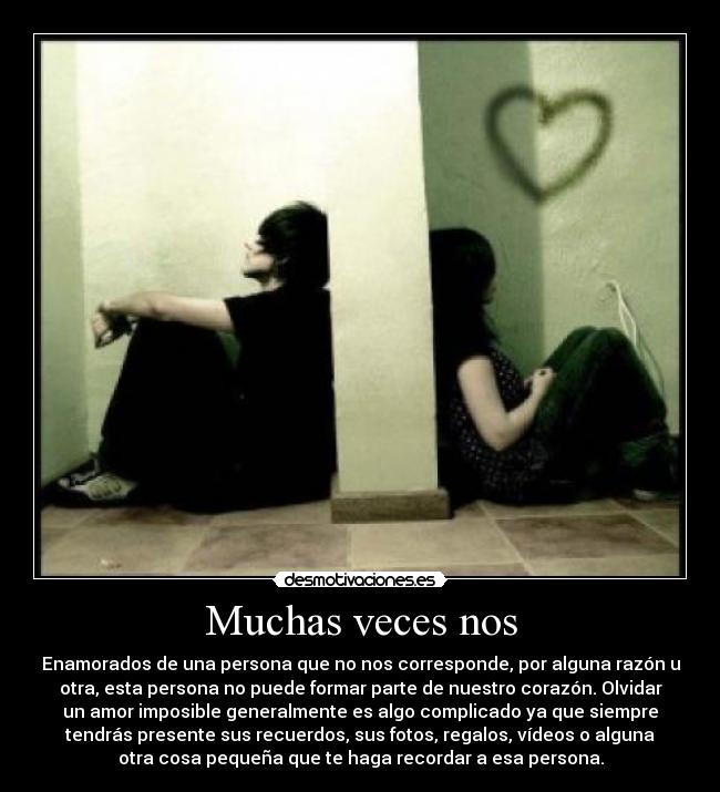 Muchas veces nos - Enamorados de una persona que no nos corresponde, por alguna razón u
otra, esta persona no puede formar parte de nuestro corazón. Olvidar
un amor imposible generalmente es algo complicado ya que siempre
tendrás presente sus recuerdos, sus fotos, regalos, vídeos o alguna
otra cosa pequeña que te haga recordar a esa persona.