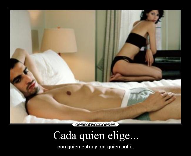 Cada quien elige... - con quien estar y por quien sufrir.