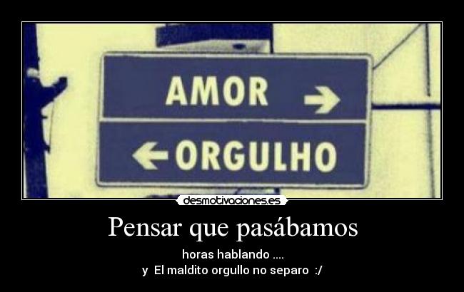 Pensar que pasábamos - horas hablando ....
y El maldito orgullo no separo :/
