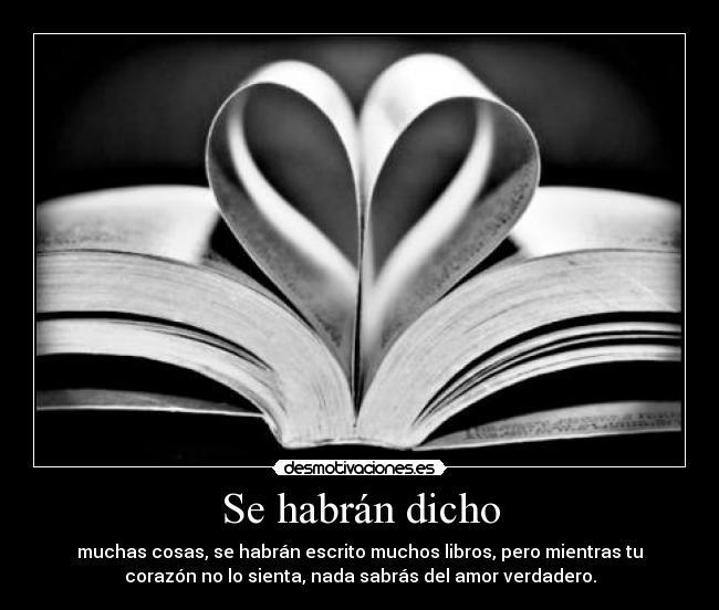Se habrán dicho - muchas cosas, se habrán escrito muchos libros, pero mientras tu
corazón no lo sienta, nada sabrás del amor verdadero.