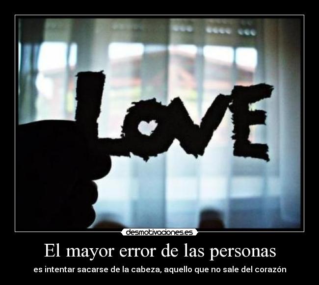 El mayor error de las personas - es intentar sacarse de la cabeza, aquello que no sale del corazón